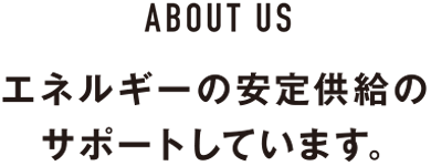 エネルギー安定供給のサポートをしています。